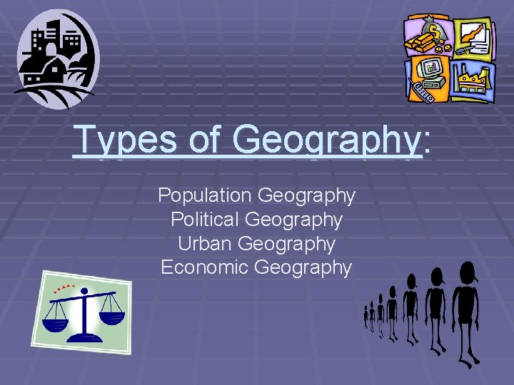 Types of Geography: Population Geography Political Geography Urban Geography Economic Geography 