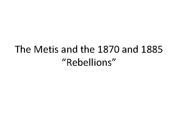 The Metis and the 1870 and 1885 “Rebellions” 