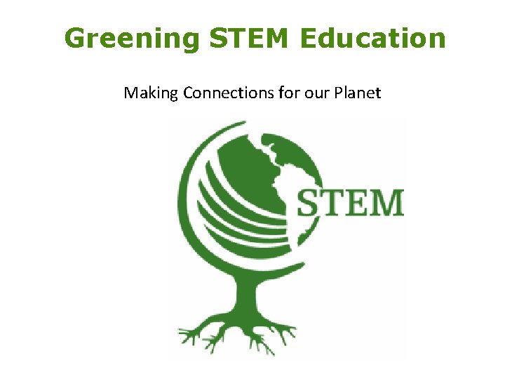 Greening STEM Education Making Connections for our Planet Greening STEM Education Making Connections for our Planet