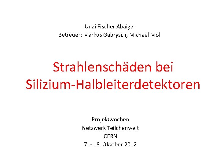 Unai Fischer Abaigar Betreuer: Markus Gabrysch, Michael Moll Strahlenschäden bei Silizium-Halbleiterdetektoren Projektwochen Netzwerk Teilchenwelt