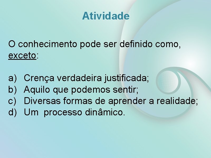 Atividade O conhecimento pode ser definido como, exceto: a) b) c) d) Crença verdadeira