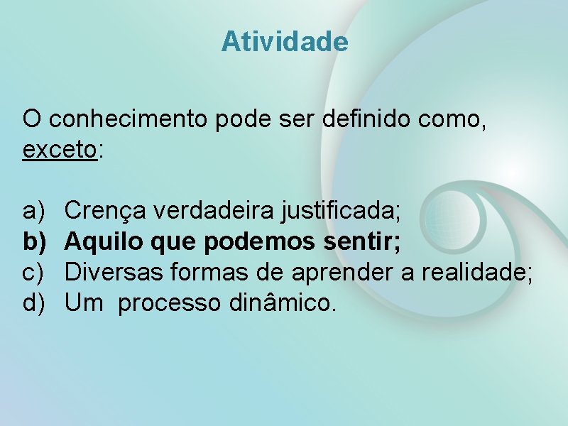 Atividade O conhecimento pode ser definido como, exceto: a) b) c) d) Crença verdadeira