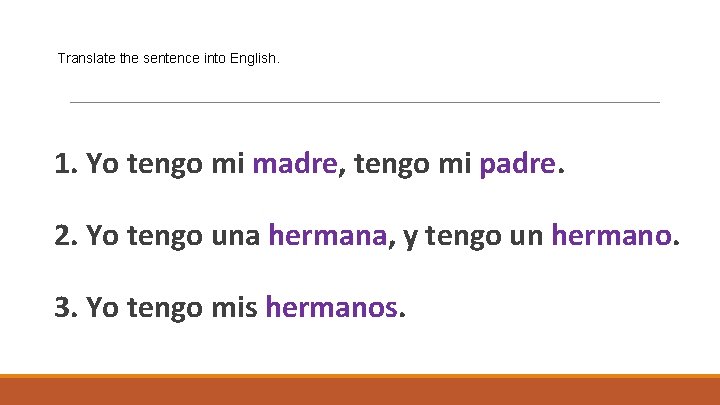 Translate the sentence into English. 1. Yo tengo mi madre, tengo mi padre. 2.