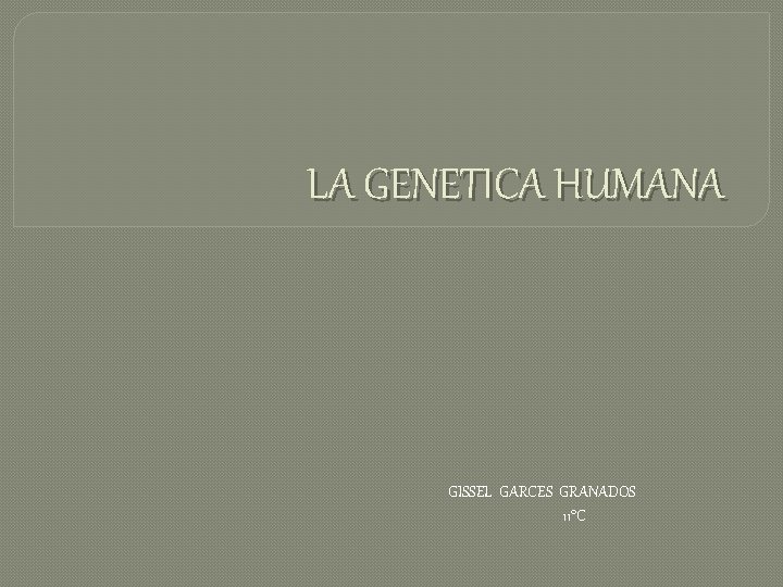 LA GENETICA HUMANA GISSEL GARCES GRANADOS 11°C 