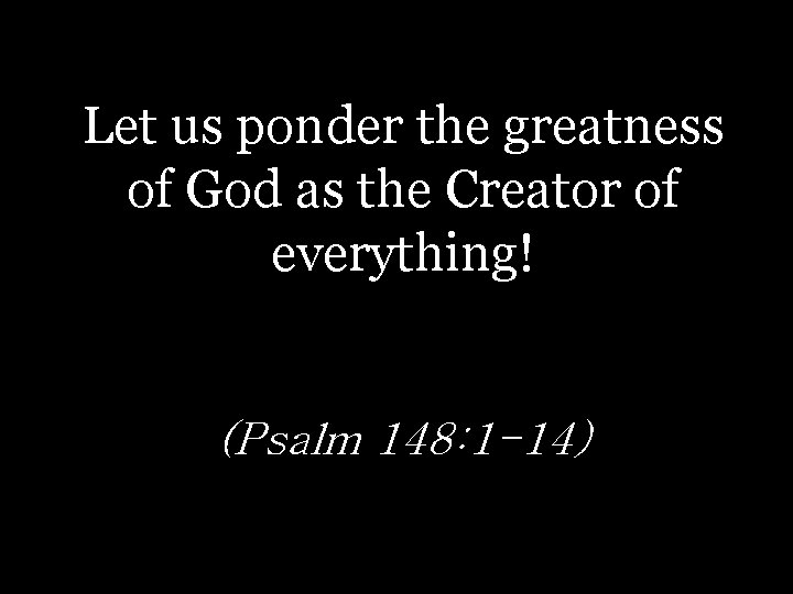 Let us ponder the greatness of God as the Creator of everything! (Psalm 148: