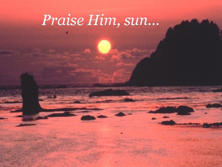 Praise Him, sun. . . 