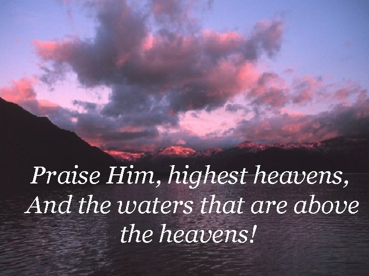 Praise Him, highest heavens, And the waters that are above the heavens! 