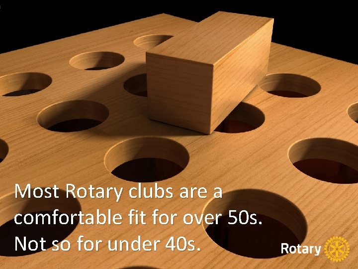 Most Rotary clubs are a comfortable fit for over 50 s. Not so for