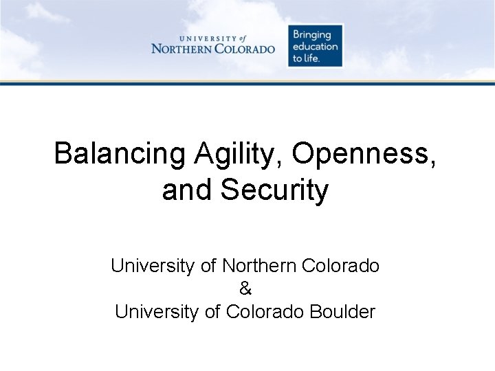 Balancing Agility, Openness, and Security University of Northern Colorado & University of Colorado Boulder