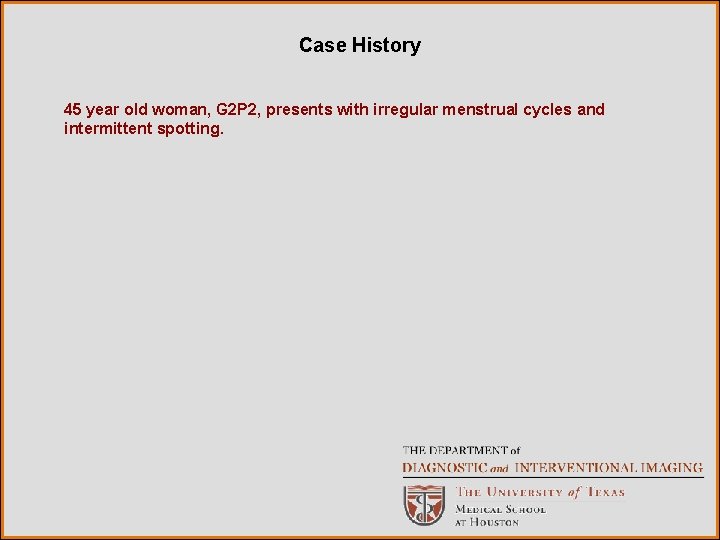 Case History 45 year old woman, G 2 P 2, presents with irregular menstrual