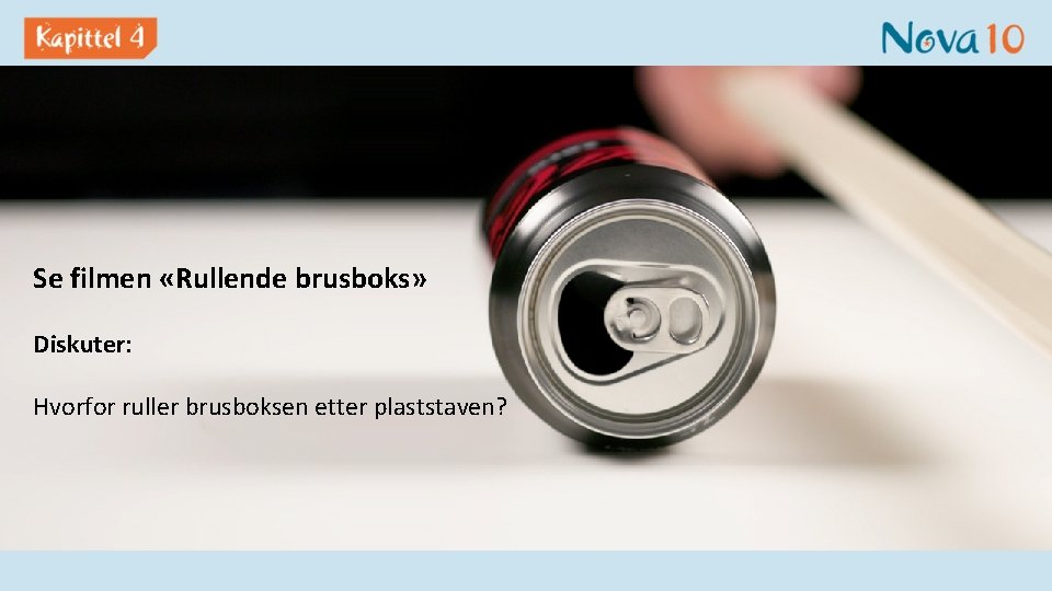 Se filmen «Rullende brusboks» Diskuter: Hvorfor ruller brusboksen etter plaststaven? 