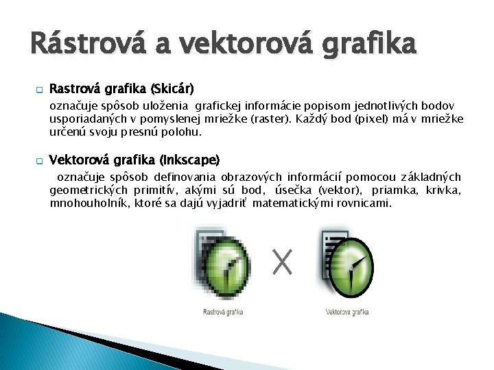 Rástrová a vektorová grafika q Rastrová grafika (Skicár) označuje spôsob uloženia grafickej informácie popisom