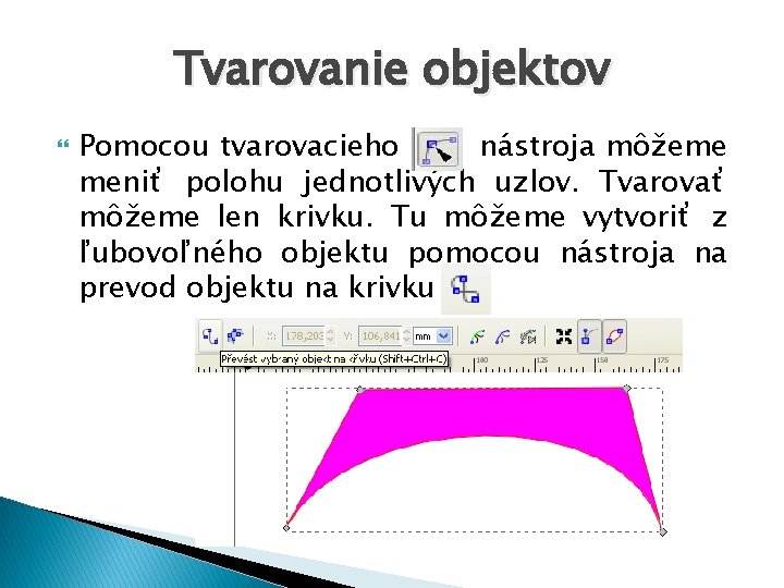 Tvarovanie objektov Pomocou tvarovacieho nástroja môžeme meniť polohu jednotlivých uzlov. Tvarovať môžeme len krivku.