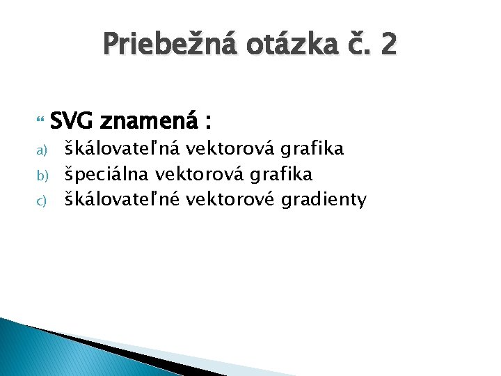 Priebežná otázka č. 2 a) b) c) SVG znamená : škálovateľná vektorová grafika špeciálna