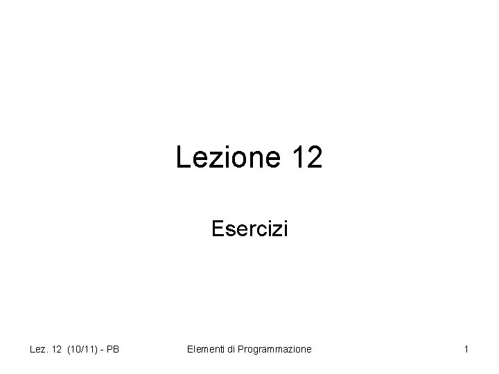 Lezione 12 Esercizi Lez. 12 (10/11) - PB Elementi di Programmazione 1 