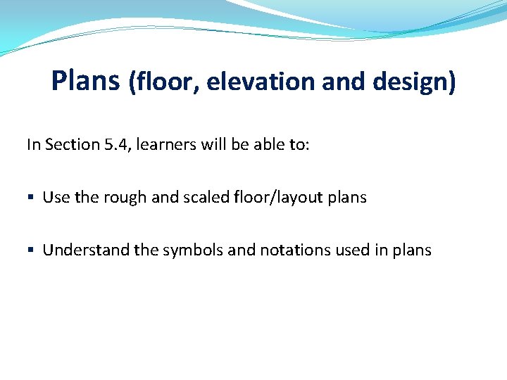 Plans (floor, elevation and design) In Section 5. 4, learners will be able to: