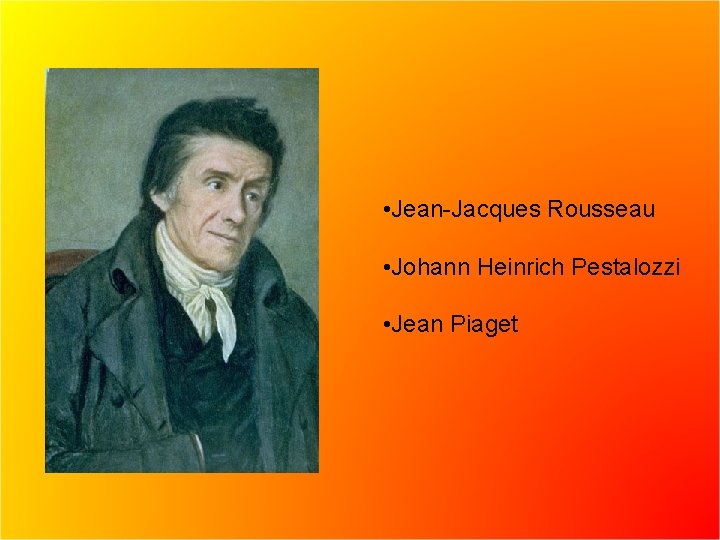  • Jean-Jacques Rousseau • Johann Heinrich Pestalozzi • Jean Piaget 