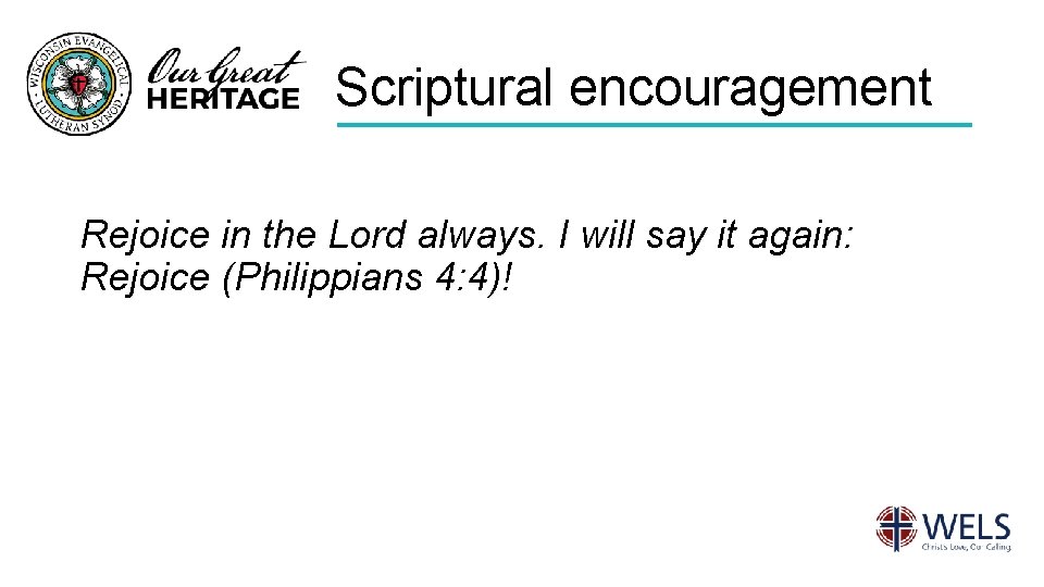 Scriptural encouragement Rejoice in the Lord always. I will say it again: Rejoice (Philippians