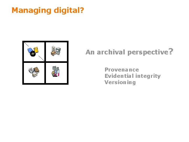 Managing digital? An archival perspective? Provenance Evidential integrity Versioning 45 