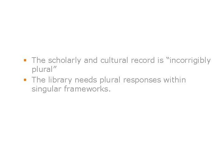 § The scholarly and cultural record is “incorrigibly plural” § The library needs plural