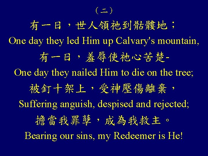 （二） 有一日，世人領祂到骷髏地； One day they led Him up Calvary's mountain, 有一日，羞辱使祂心苦楚One day they nailed