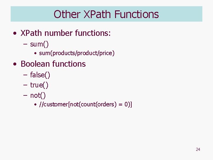 Other XPath Functions • XPath number functions: – sum() • sum(products/product/price) • Boolean functions