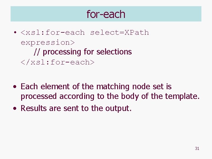 for-each • <xsl: for-each select=XPath expression> // processing for selections </xsl: for-each> • Each