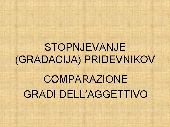 STOPNJEVANJE (GRADACIJA) PRIDEVNIKOV COMPARAZIONE GRADI DELL’AGGETTIVO 