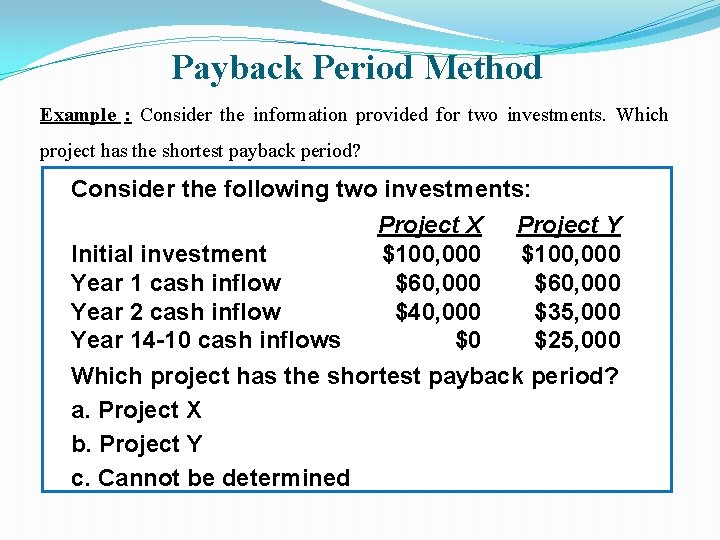 Payback Period Method Example : Consider the information provided for two investments. Which project