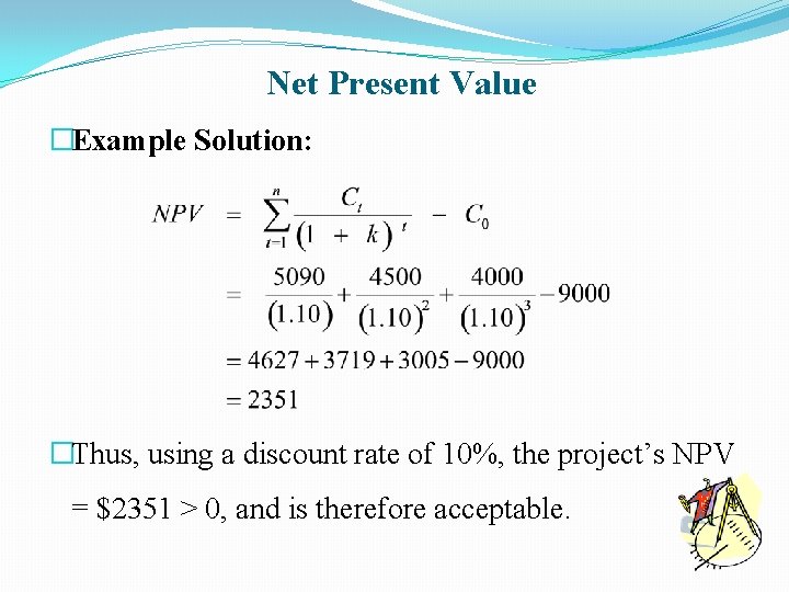 Net Present Value �Example Solution: �Thus, using a discount rate of 10%, the project’s