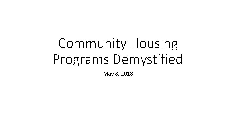 Community Housing Programs Demystified May 8, 2018 