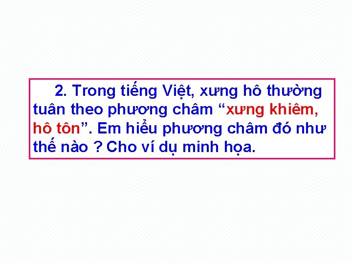 2. Trong tiếng Việt, xưng hô thường tuân theo phương châm “xưng khiêm, hô