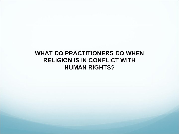 WHAT DO PRACTITIONERS DO WHEN RELIGION IS IN CONFLICT WITH HUMAN RIGHTS? 