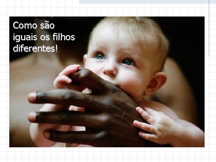 Como são iguais os filhos diferentes! 