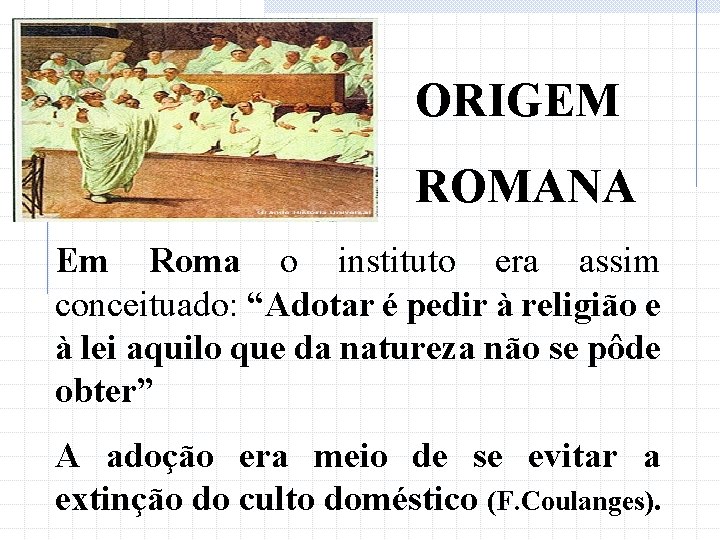 ORIGEM ROMANA Em Roma o instituto era assim conceituado: “Adotar é pedir à religião