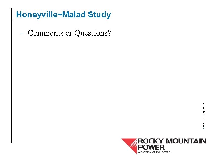 Honeyville~Malad Study © 2000 PACIFICORP | PAGE 16 – Comments or Questions? 