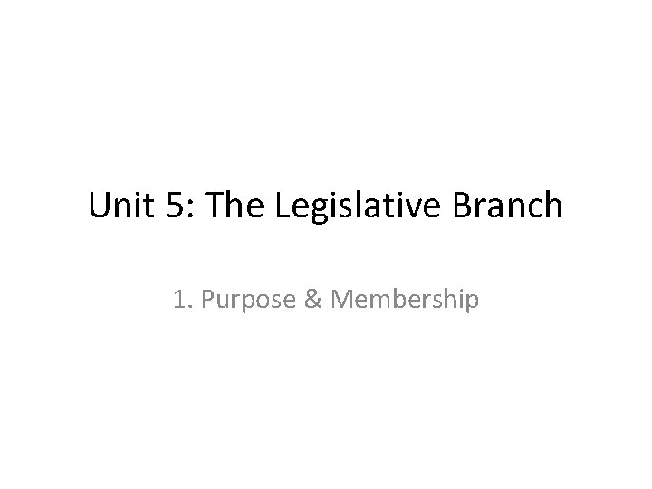 Unit 5: The Legislative Branch 1. Purpose & Membership 
