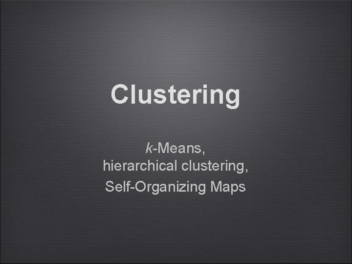 Clustering k-Means, hierarchical clustering, Self-Organizing Maps 