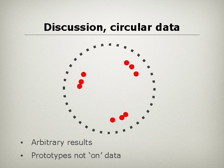 Discussion, circular data • Arbitrary results • Prototypes not ‘on’ data 