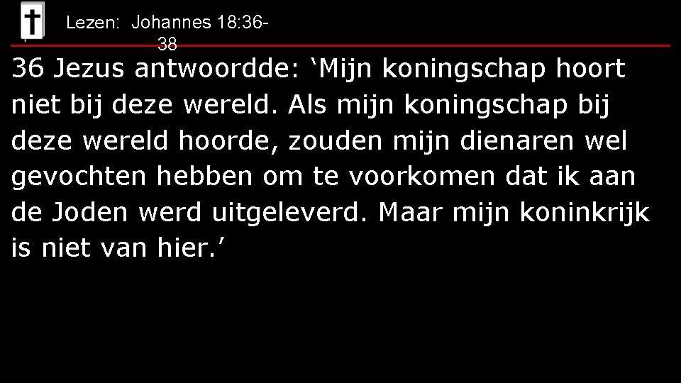 Lezen: Johannes 18: 36 - 38 36 Jezus antwoordde: ‘Mijn koningschap hoort niet bij