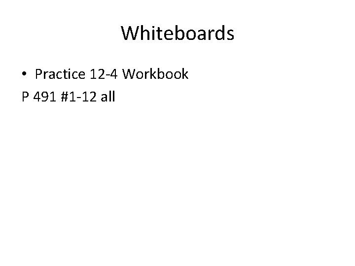Whiteboards • Practice 12 -4 Workbook P 491 #1 -12 all 