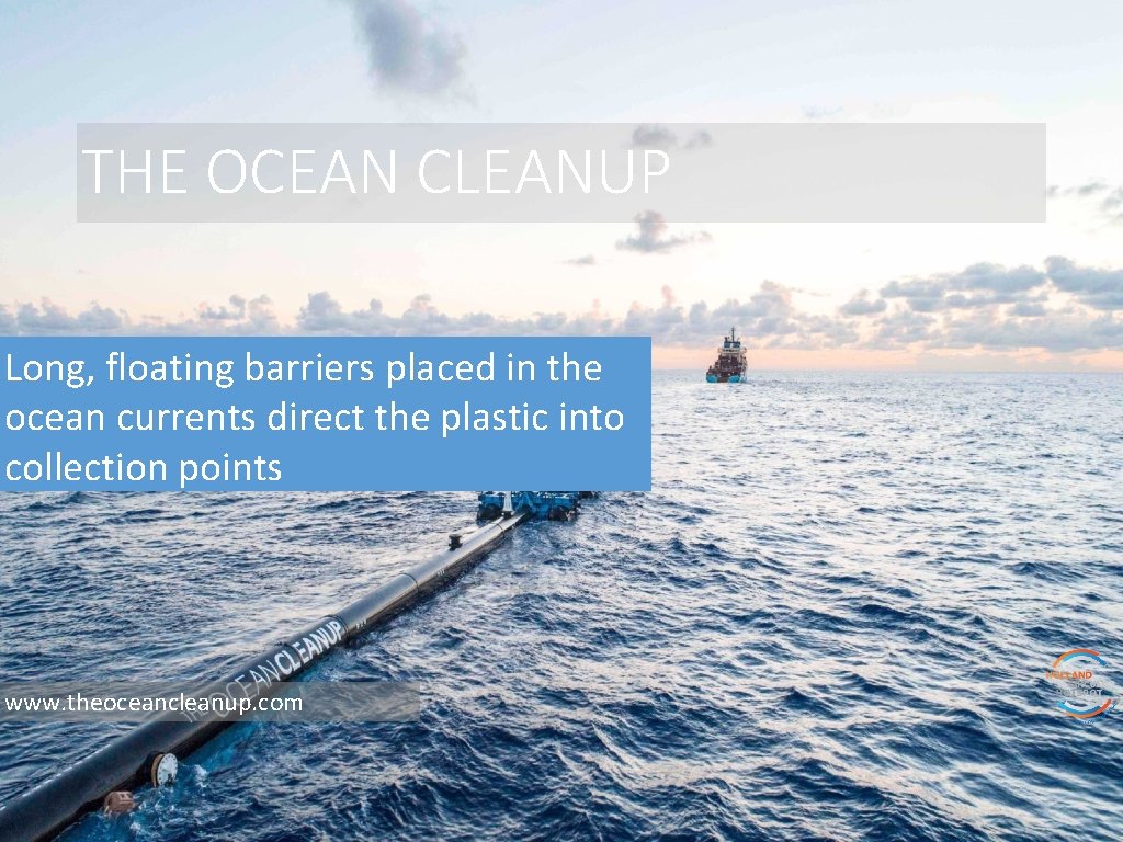 THE OCEAN CLEANUP Long, floating barriers placed in the ocean currents direct the plastic