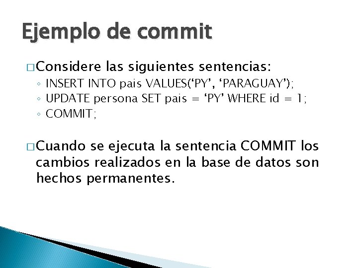 Ejemplo de commit � Considere las siguientes sentencias: ◦ INSERT INTO pais VALUES(‘PY’, ‘PARAGUAY’);