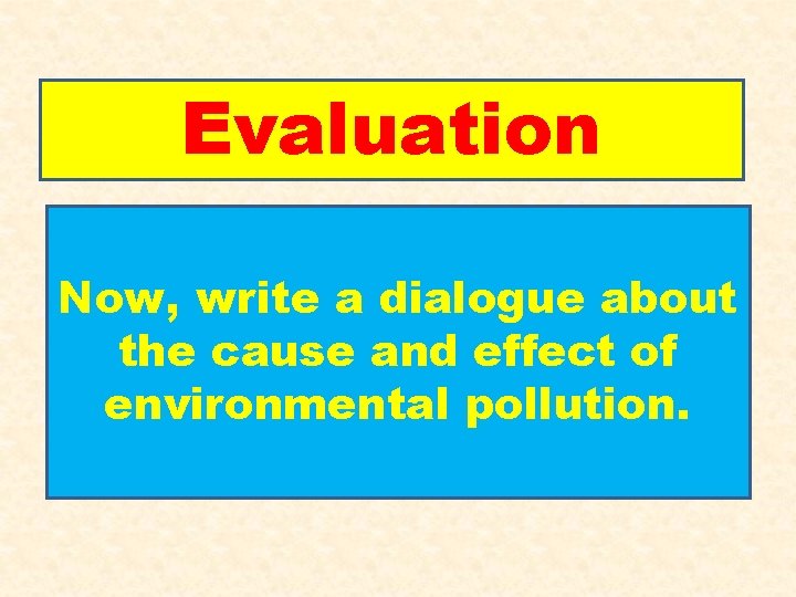 Evaluation Now, write a dialogue about the cause and effect of environmental pollution. 