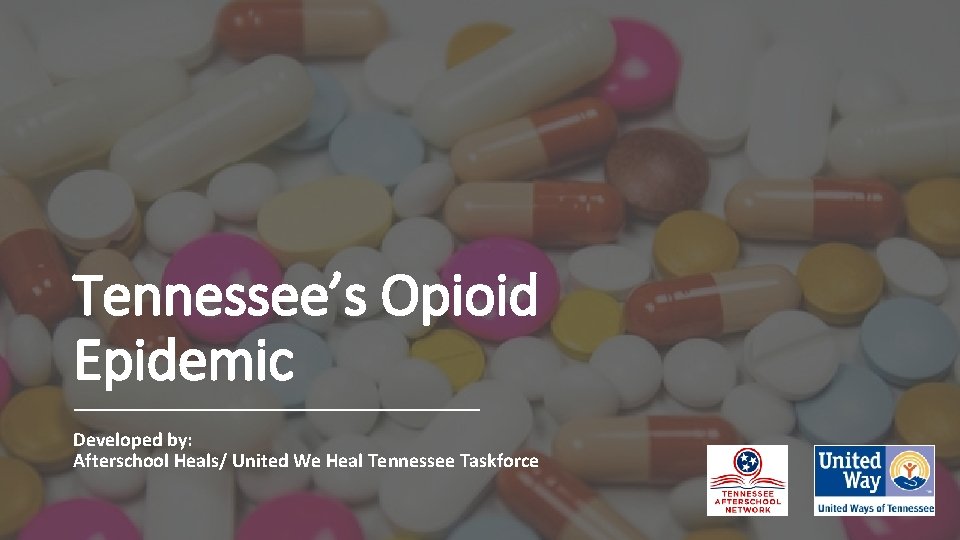 Tennessee’s Opioid Epidemic Developed by: Afterschool Heals/ United We Heal Tennessee Taskforce 