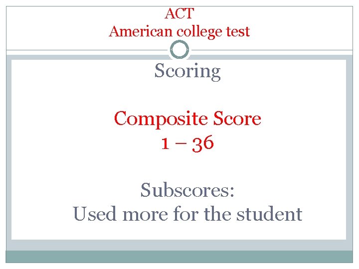 ACT American college test Scoring Composite Score 1 – 36 Subscores: Used more for