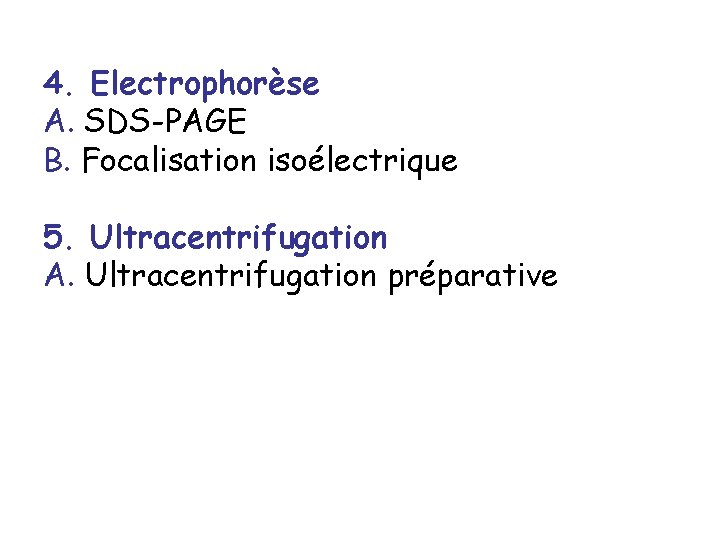 4. Electrophorèse A. SDS-PAGE B. Focalisation isoélectrique 5. Ultracentrifugation A. Ultracentrifugation préparative 