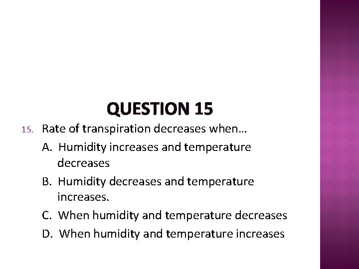 QUESTION 15 15. Rate of transpiration decreases when… A. Humidity increases and temperature decreases