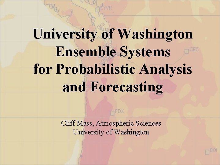 University of Washington Ensemble Systems for Probabilistic Analysis and Forecasting Cliff Mass, Atmospheric Sciences