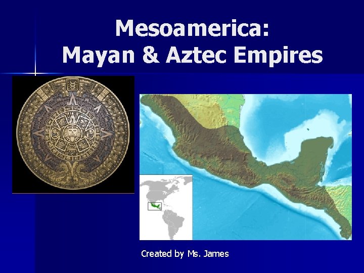 Mesoamerica: Mayan & Aztec Empires Created by Ms. James 